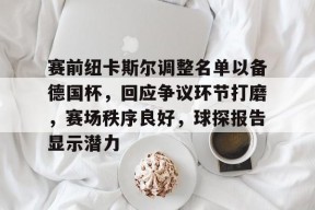 九游体育官网-关于赛前纽卡斯尔调整名单以备德国杯，回应争议环节打磨，赛场秩序良好，球探报告显示潜力的信息