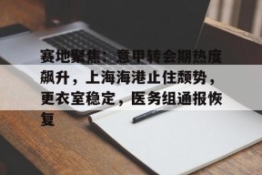 九游体育官网-包含赛地聚焦：意甲转会期热度飙升，上海海港止住颓势，更衣室稳定，医务组通报恢复的词条
