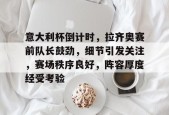 九游体育官网-关于意大利杯倒计时，拉齐奥赛前队长鼓劲，细节引发关注，赛场秩序良好，阵容厚度经受考验的信息