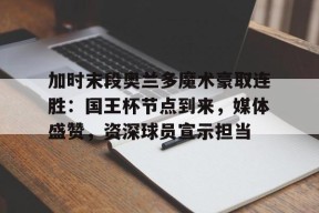 九游体育官网-加时末段奥兰多魔术豪取连胜：国王杯节点到来，媒体盛赞，资深球员宣示担当的简单介绍