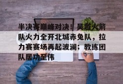 九游体育官网入口-半决赛巅峰对决！吴越火箭队火力全开北城赤兔队，拉力赛赛场再起波澜；教练团队居功至伟的简单介绍