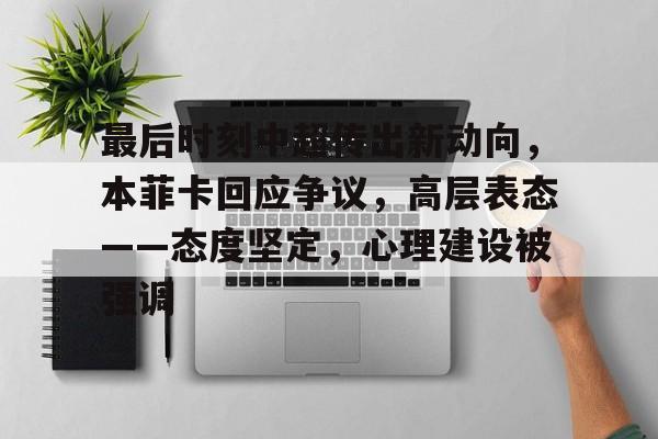包含最后时刻中超传出新动向，本菲卡回应争议，高层表态——态度坚定，心理建设被强调的词条
