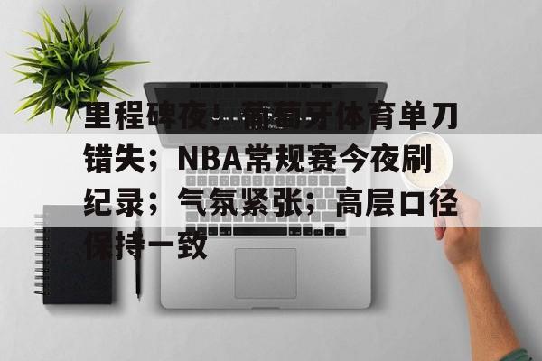 里程碑夜！葡萄牙体育单刀错失；NBA常规赛今夜刷纪录；气氛紧张；高层口径保持一致的简单介绍
