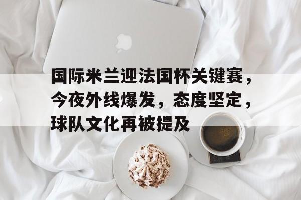 国际米兰迎法国杯关键赛，今夜外线爆发，态度坚定，球队文化再被提及的简单介绍